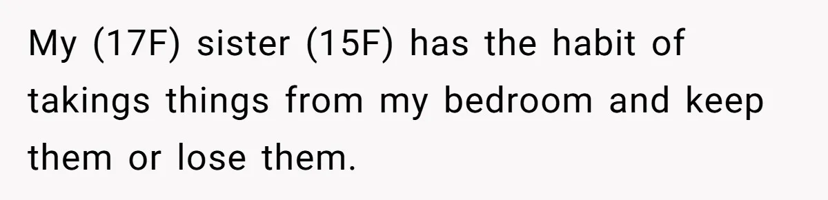 My (17F) sister (15F) has the habit of takings things from my bedroom and keep them or lose them.