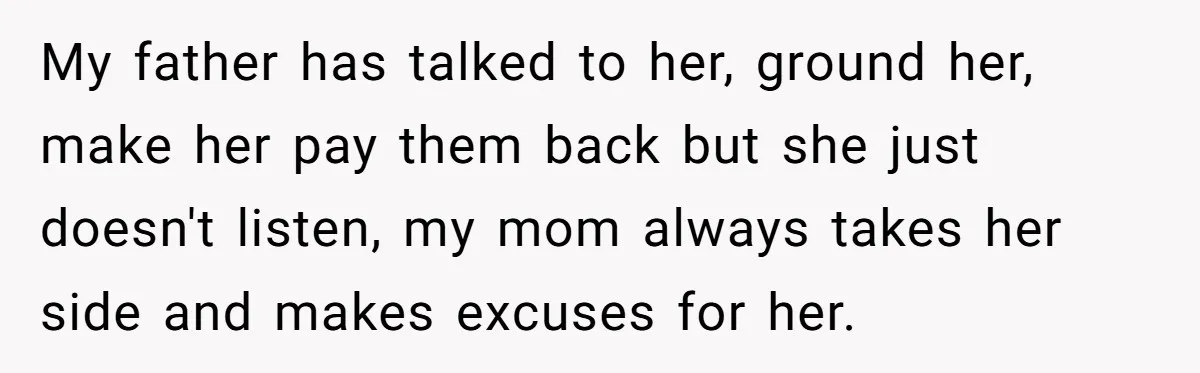 My father has talked to her, ground her, make her pay them back but she just doesn't listen, my mom always takes her side and makes excuses for her.