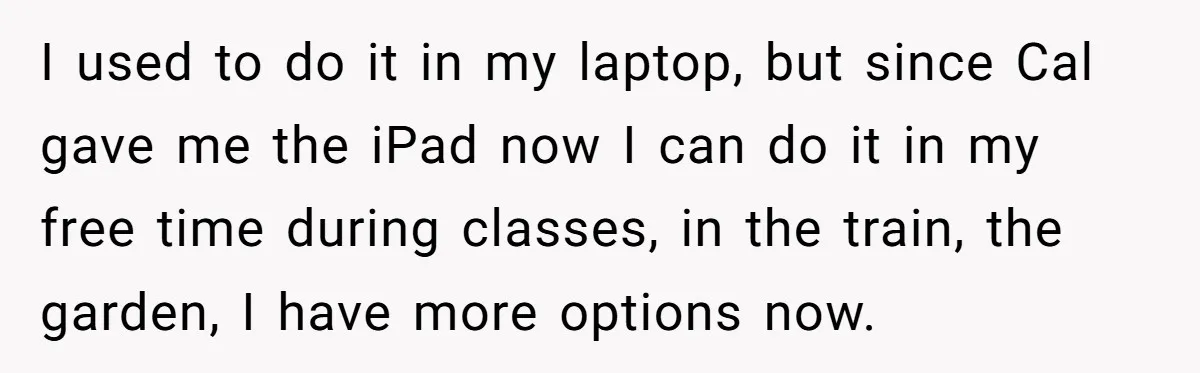 I used to do it in my laptop, but since Cal gave me the iPad now I can do it in my free time during classes, in the train, the...