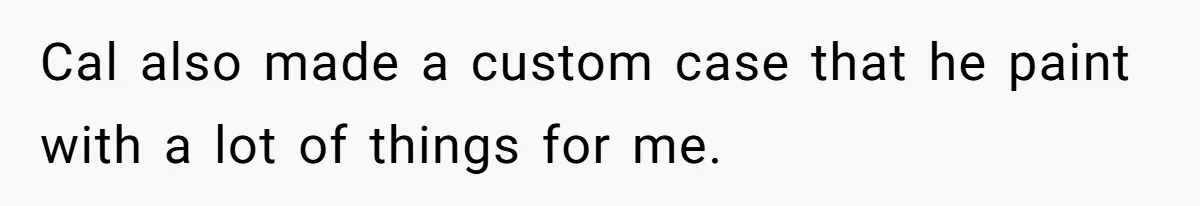 Cal also made a custom case that he paint with a lot of things for me.