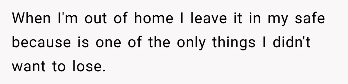 When I'm out of home I leave it in my safe because is one of the only things I didn't want to lose.