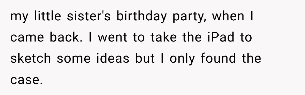 my little sister's birthday party, when I came back. I went to take the iPad to sketch some ideas but I only found the case.