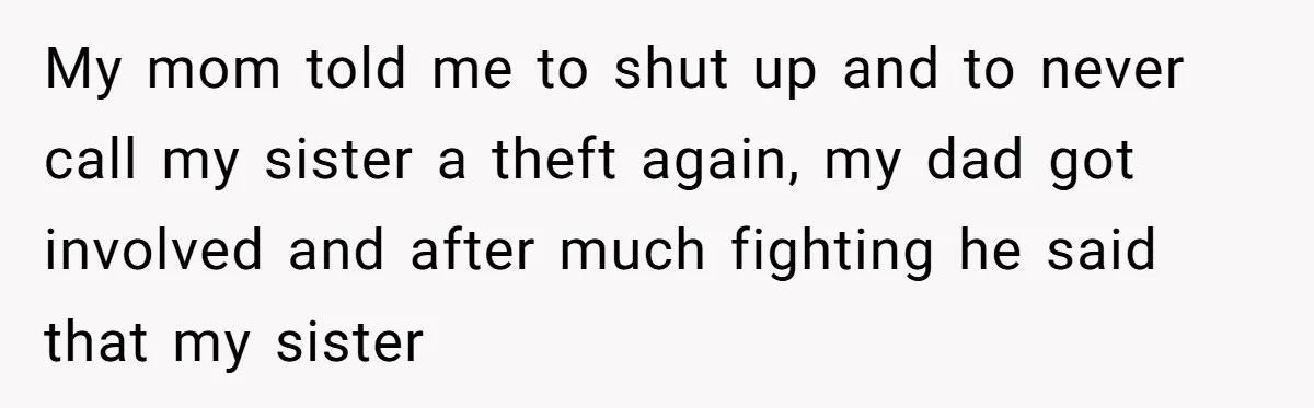 My mom told me to shut up and to never call my sister a theft again, my dad got involved and after much fighting he said that my sister