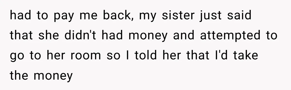 had to pay me back, my sister just said that she didn't had money and attempted to go to her room so I told her that I'd take the money