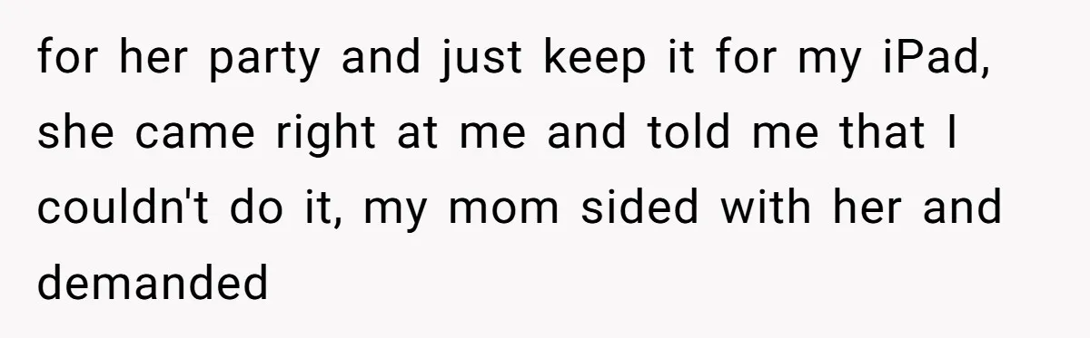 for her party and just keep it for my iPad, she came right at me and told me that I couldn't do it, my mom sided with her and demanded