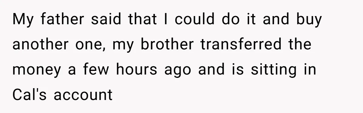 My father said that I could do it and buy another one, my brother transferred the money a few hours ago and is sitting in Cal's account