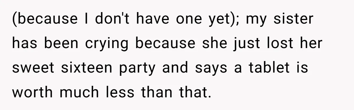 (because I don't have one yet); my sister has been crying because she just lost her sweet sixteen party and says a tablet is worth much less than that.