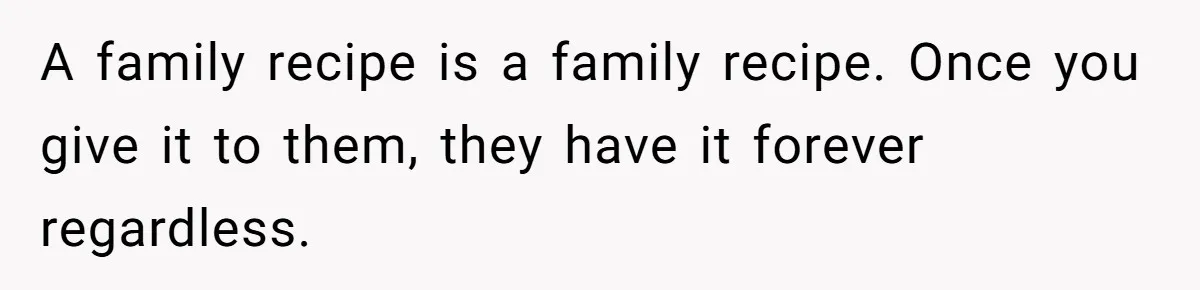 A family recipe is a family recipe. Once you give it to them, they have it forever regardless.