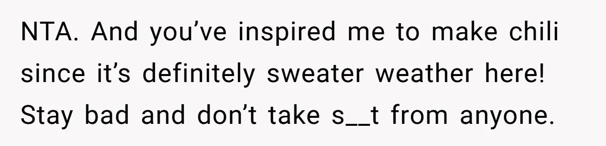 NTA. And you’ve inspired me to make chili since it’s definitely sweater weather here! Stay bad and don’t take s__t from anyone.