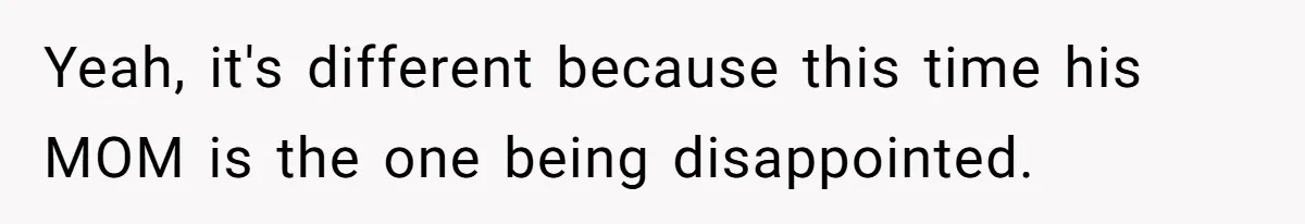 Yeah, it's different because this time his MOM is the one being disappointed.