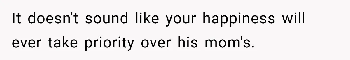 It doesn't sound like your happiness will ever take priority over his mom's.