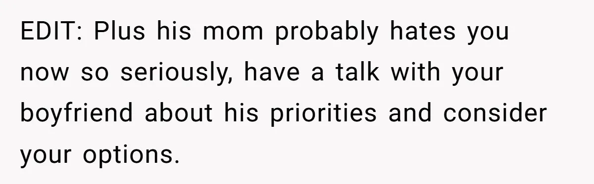 EDIT: Plus his mom probably hates you now so seriously, have a talk with your boyfriend about his priorities and consider your options.