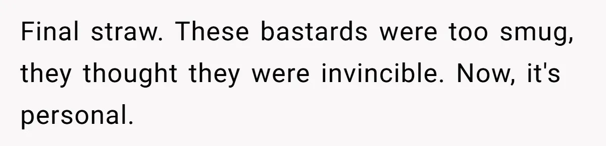 Final straw. These bastards were too smug, they thought they were invincible. Now, it's personal.