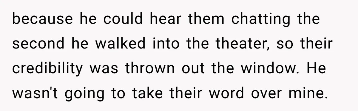 because he could hear them chatting the second he walked into the theater, so their credibility was thrown out the window. He wasn't going to take their word over mine.