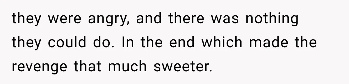 they were angry, and there was nothing they could do. In the end which made the revenge that much sweeter.