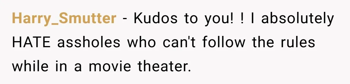 Harry_Smutter − Kudos to you! ! I absolutely HATE assholes who can't follow the rules while in a movie theater.