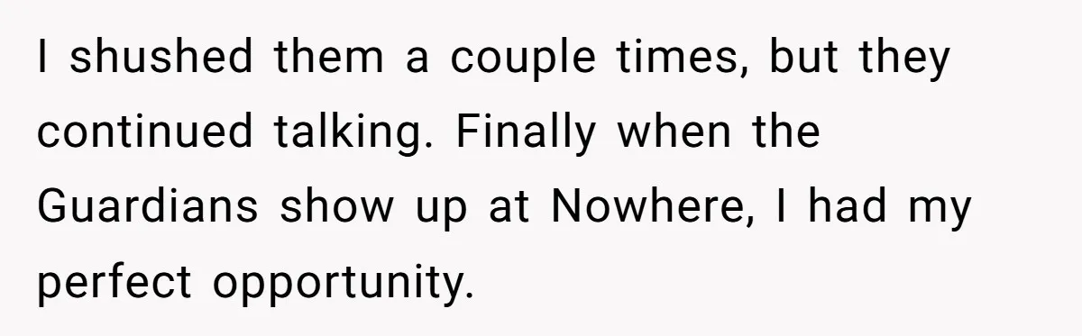 I shushed them a couple times, but they continued talking. Finally when the Guardians show up at Nowhere, I had my perfect opportunity.