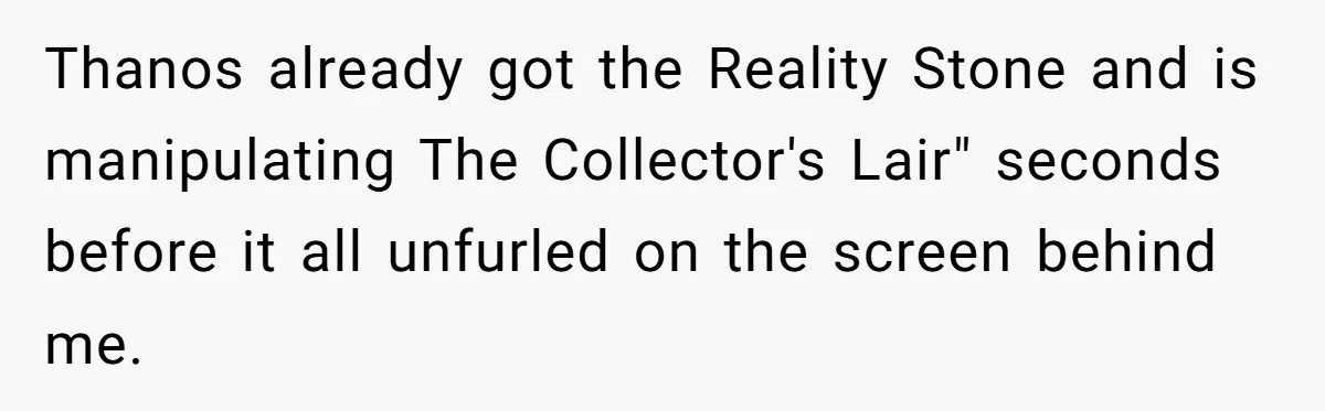 Thanos already got the Reality Stone and is manipulating The Collector's Lair" seconds before it all unfurled on the screen behind me.