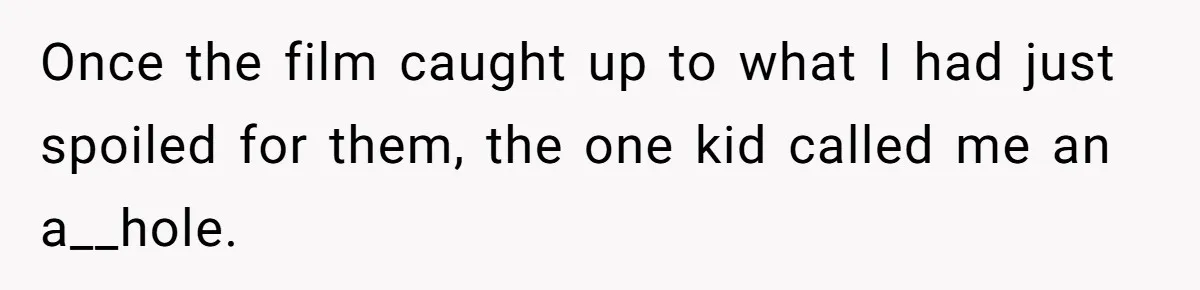 Once the film caught up to what I had just spoiled for them, the one kid called me an a__hole.