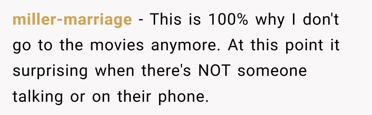 miller-marriage − This is 100% why I don't go to the movies anymore. At this point it surprising when there's NOT someone talking or on their phone.
