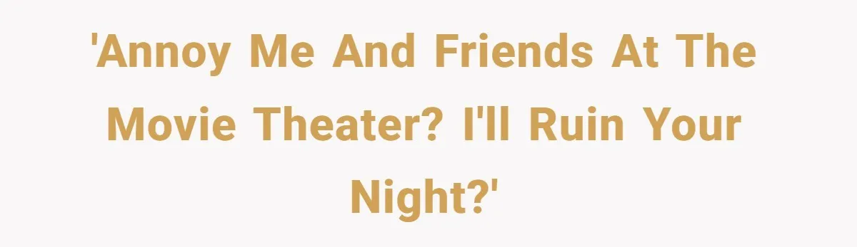 'Annoy me and friends at the movie theater? I'll ruin your night?'