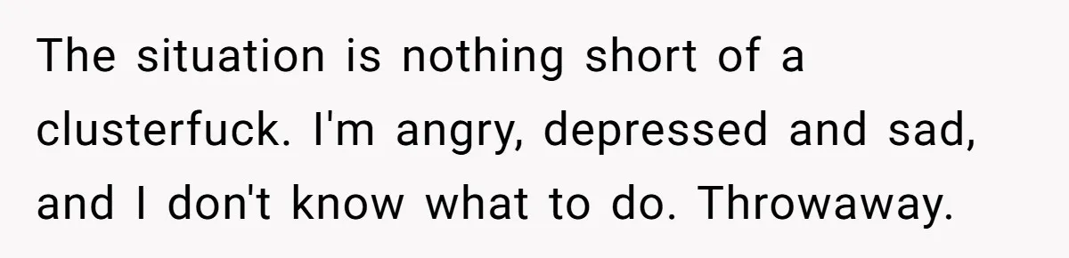 The situation is nothing short of a clusterfuck. I'm angry, depressed and sad, and I don't know what to do. Throwaway.