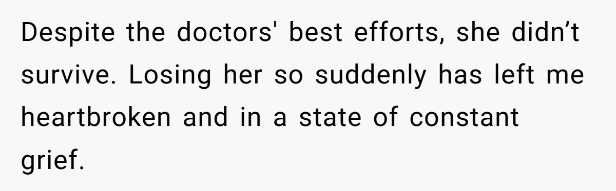 Despite the doctors' best efforts, she didn’t survive. Losing her so suddenly has left me heartbroken and in a state of constant grief.
