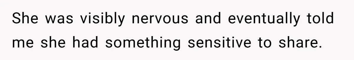 She was visibly nervous and eventually told me she had something sensitive to share.