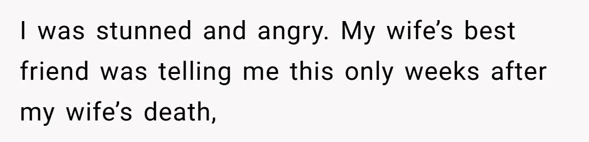 I was stunned and angry. My wife’s best friend was telling me this only weeks after my wife’s death,