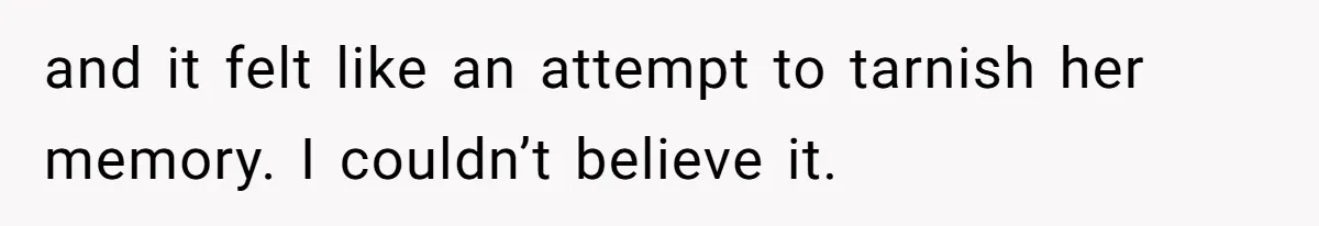 and it felt like an attempt to tarnish her memory. I couldn’t believe it.