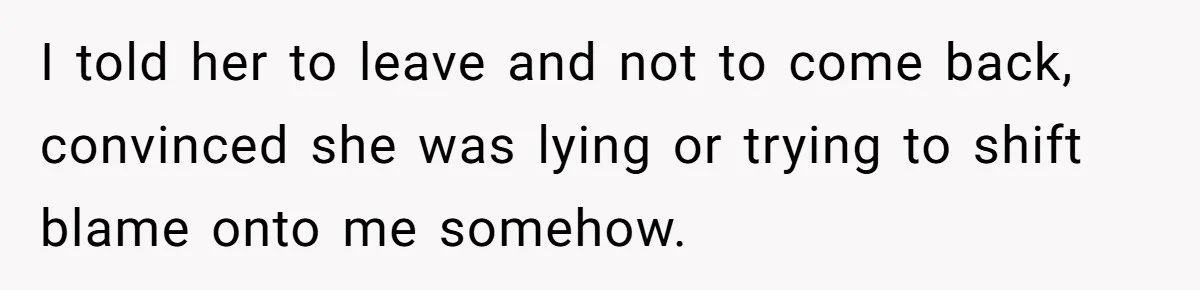 I told her to leave and not to come back, convinced she was lying or trying to shift blame onto me somehow.