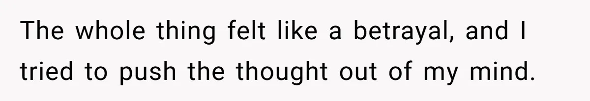 The whole thing felt like a betrayal, and I tried to push the thought out of my mind.