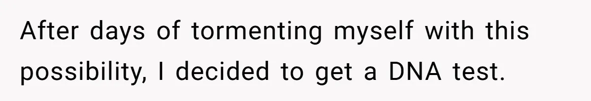 After days of tormenting myself with this possibility, I decided to get a DNA test.