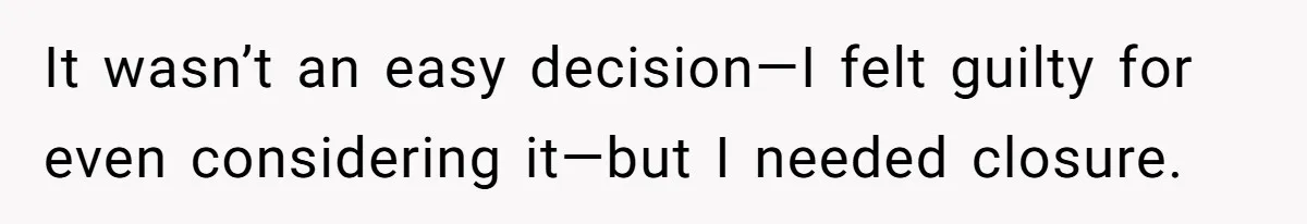 It wasn’t an easy decision—I felt guilty for even considering it—but I needed closure.
