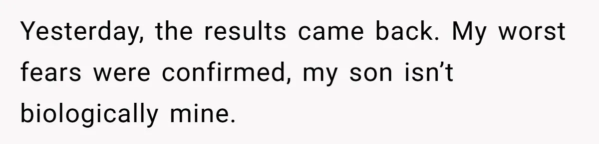 Yesterday, the results came back. My worst fears were confirmed, my son isn’t biologically mine.