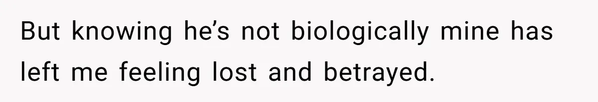 But knowing he’s not biologically mine has left me feeling lost and betrayed.