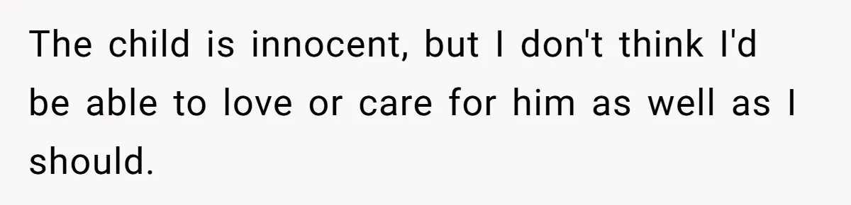 The child is innocent, but I don't think I'd be able to love or care for him as well as I should.