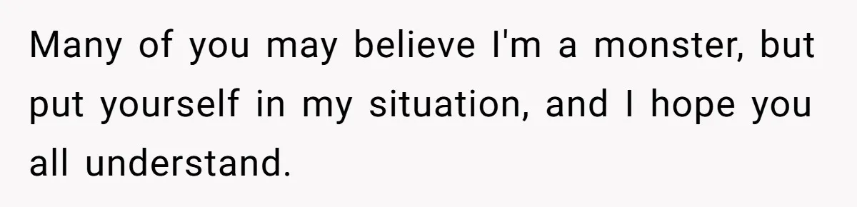 Many of you may believe I'm a monster, but put yourself in my situation, and I hope you all understand.
