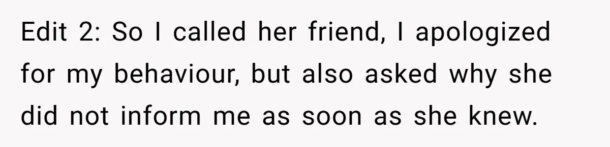 Edit 2: So I called her friend, I apologized for my behaviour, but also asked why she did not inform me as soon as she knew.