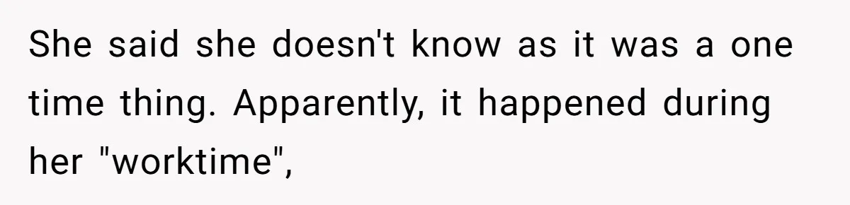 She said she doesn't know as it was a one time thing. Apparently, it happened during her "worktime",