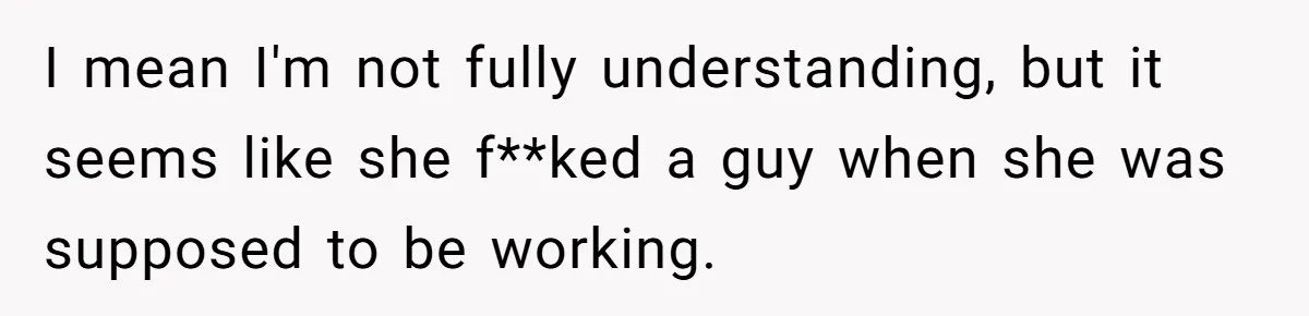 I mean I'm not fully understanding, but it seems like she f**ked a guy when she was supposed to be working.