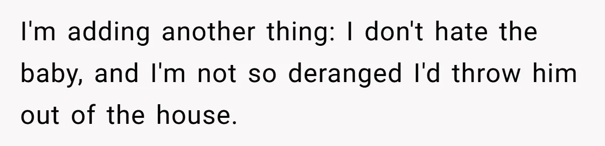 I'm adding another thing: I don't hate the baby, and I'm not so deranged I'd throw him out of the house.