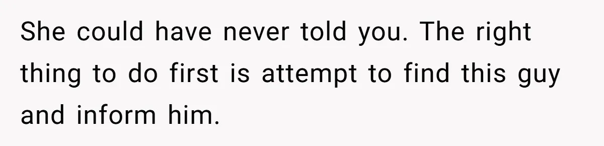 She could have never told you. The right thing to do first is attempt to find this guy and inform him.