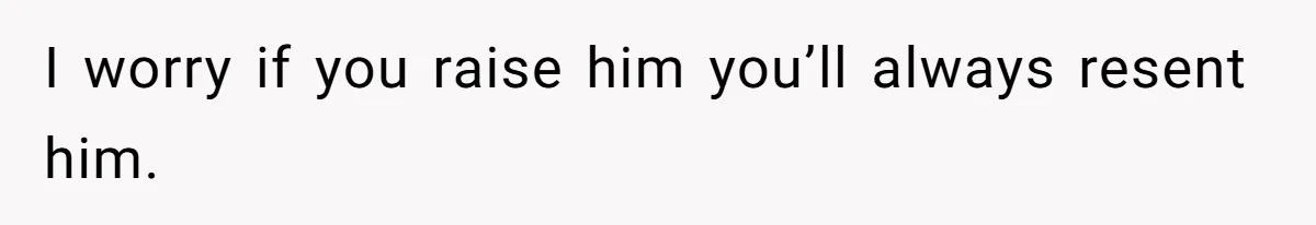 I worry if you raise him you’ll always resent him.