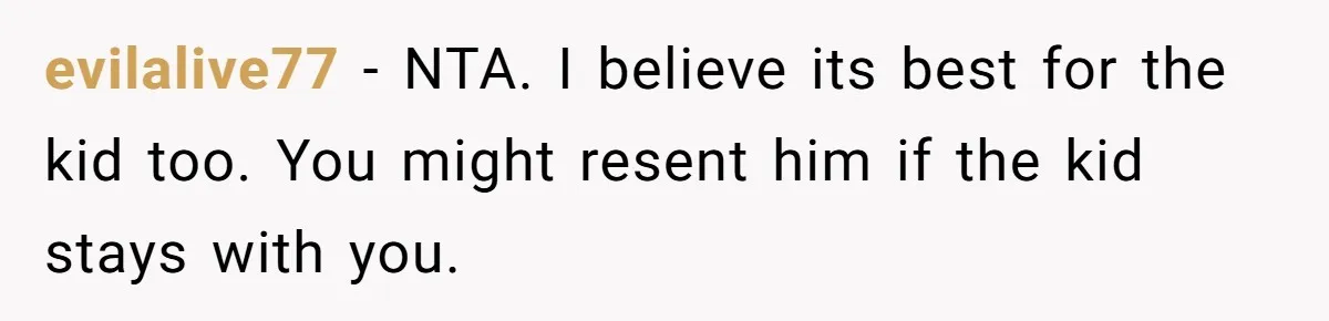 evilalive77 − NTA. I believe its best for the kid too. You might resent him if the kid stays with you.