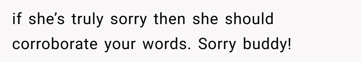 if she’s truly sorry then she should corroborate your words. Sorry buddy!