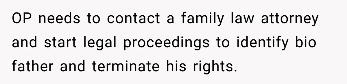 OP needs to contact a family law attorney and start legal proceedings to identify bio father and terminate his rights.