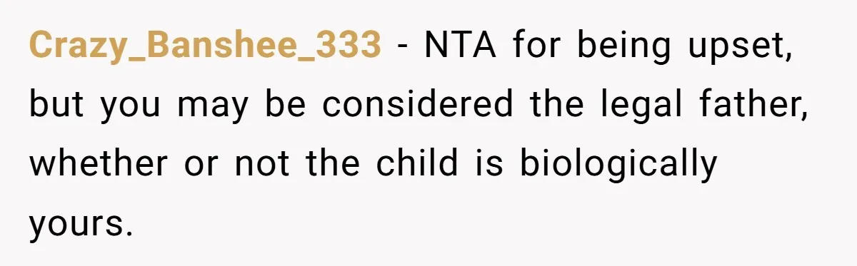 Crazy_Banshee_333 − NTA for being upset, but you may be considered the legal father, whether or not the child is biologically yours.