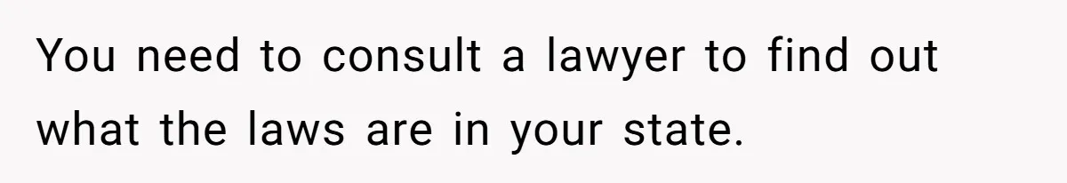 You need to consult a lawyer to find out what the laws are in your state.