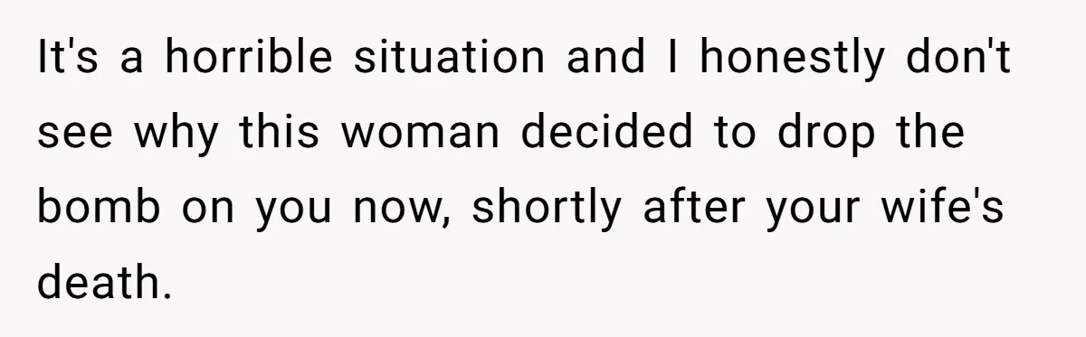 It's a horrible situation and I honestly don't see why this woman decided to drop the bomb on you now, shortly after your wife's death.